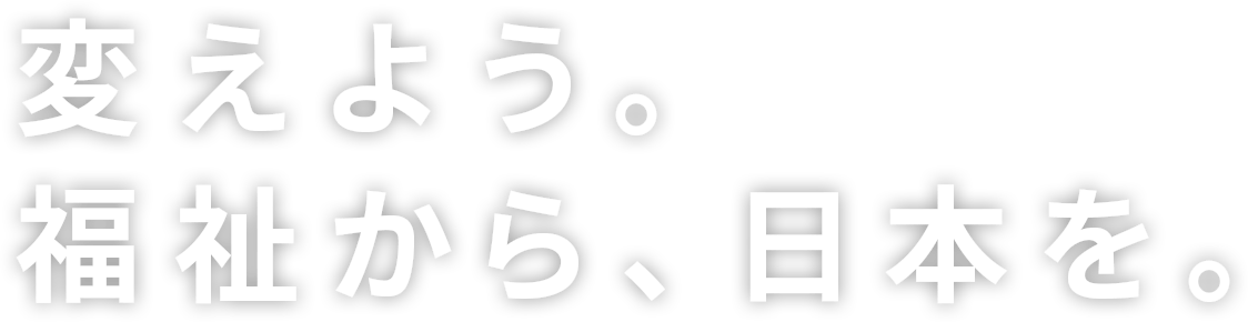 変えよう。福祉から、日本を。